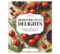 Mediterranean Delights: A Beginner's Cookbook for Healthy and Flavorful Recipes - Your Ultimate Guide to Delicious Mediterranean Dishes