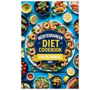 Mediterranean Diet Cookbook for Beginners: 100+ Quick & Healthy Recipes, 30-Day Meal Plan, and Beginner-Friendly Tips to Embrace a Flavorful and Balanced Lifestyle!