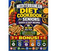 Mediterranean Diet Cookbook for Seniors: Quick & Easy Recipes: A Complete 30-Day Meal Plan, Simple Heart-Healthy Recipes, and Practical Nutrition Tips to Help You Age Well