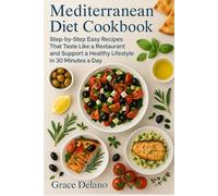 Mediterranean Diet Cookbook: Step-by-Step Easy Recipes That Taste Like a Restaurant and Support a Healthy Lifestyle in 30 Minutes a Day