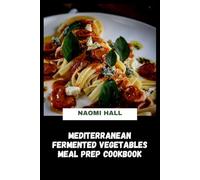 Mediterranean Fermented Vegetables Meal Prep Cookbook: Probiotic-rich seasonal preserving techniques, gut-friendly preparation strategies and inspired dishes designed to support digestive balance