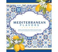 Mediterranean Flavors: Simple, Delicious and Vibrant Recipes Made with Fresh Ingredients and Aromatic Spices