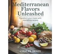 Mediterranean Flavors Unleashed: Transform Your Meals with Nourishing Recipes - Cole PR Brady: A Cookbook