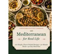 Mediterranean for Real Life: A Mediterranean Diet Cookbook with 100 Simple, Flavor-Packed Recipes, 30-Minute Meals, and a 30-Day Meal Plan