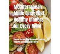 Mediterranean Made Easy: Fast, Healthy Dinners for Every Night: Simple Recipes for Weeknight Cooking Inspired by the Mediterranean