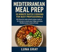 Mediterranean Meal Prep 30 Minute Batch Cooking for Busy Professionals: 100 flavorful make ahead recipes ready in 30 minutes to stock your fridge and enjoy Mediterranean meals all week