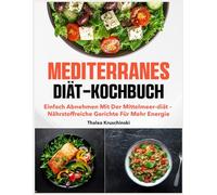 Mediterranes Diät-Kochbuch: Einfach abnehmen mit der Mittelmeer-Diät - nährstoffreiche Gerichte für mehr Energie