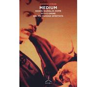 Medium. Daniel Dunglas Home: vita e opere del più famoso spiritista