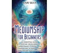 Mediumship for Beginners: An Essential Guide to Psychic Development, Clairvoyance, Scrying, and Channeling in Shamanism, Spiritualism, and Voodoo