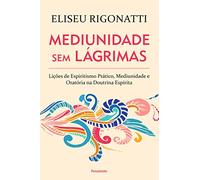 Mediunidade Sem Lágrimas: Lições De Espiritismo Prático, Mediunidade E Oratória Na Doutrina Espírita