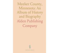Meeker County, Minnesota: An Album of History and Biography: Insights into Its Townships, and Political, Military Histories