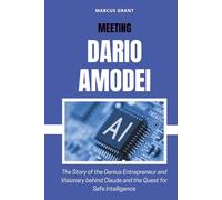 MEETING DARIO AMODEI: The Story of the Genius Entrepreneur and Visionary behind Claude and the Quest for Safe Intelligence