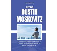 MEETING DUSTIN MOSKOVITZ: Lessons from the Story of a Builder, a Thinker, and a Billionaire Devoted to Making the World Better
