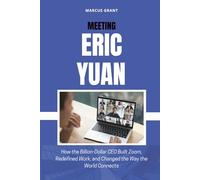 MEETING ERIC YUAN: How the Billion-Dollar CEO Built Zoom, Redefined Work, and Changed the Way the World Connects