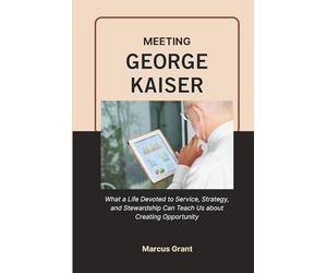 MEETING GEORGE KAISER: What a Life Devoted to Service, Strategy, and Stewardship Can Teach Us about Creating Opportunity