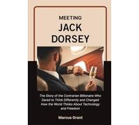 MEETING JACK DORSEY: The Life Story of the Minimalist Billionaire Who Built Twitter, Revolutionized Money, and Found Freedom in Simplicity