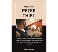 MEETING PETER THIEL: The Story of the Contrarian Billionaire Who Dared to Think Differently and Changed How the World Thinks About Technology and Freedom