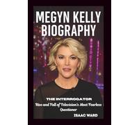 MEGYN KELLY BIOGRAPHY: The Interrogator: Rise and Fall of Television's Most Fearless Questioner