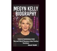 MEGYN KELLY BIOGRAPHY: The Interrogator: Rise and Fall of Television's Most Fearless Questioner