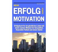 Mehr Erfolg durch Motivation: Erfolgsbuch für ein glückliches Leben mit einem starken Mindset für Gesundheit, finanzielle Freiheit und innere Stärke