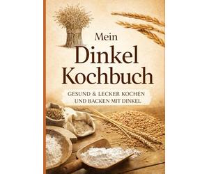 Mein Dinkel-Kochbuch: GESUND & LECKER Kochen und backen mir Dinkel