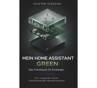 Mein Home Assistant Green: Das Praxisbuch für Einsteiger: Vom Auspacken bis zur funktionierenden Heimautomation für dein Smart Home