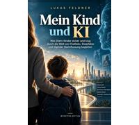 Mein Kind und KI: Wie Eltern Kinder sicher und klug durch die Welt von Chatbots, Deepfakes und digitaler Beeinflussung begleiten