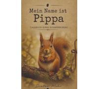Mein Name ist Pippa - Tagebuch eines Eichhörnchens: Begleite das kleine Eichhörnchen durch seine spannende und humorvolle Welt