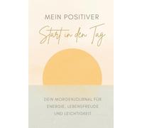 Mein positiver Start in den Tag - Morgenjournal für Energie, Motivation und Achtsamkeit: Mit täglichen Fragen für Klarheit, Fokus und positive Gewohnheiten