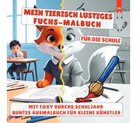 MEIN TIERISCH LUSTIGES FUCHS-MALBUCH - Für die Schule: MIT FOXY DURCHS SCHULJAHR BUNTES AUSMALBUCH FÜR KLEINE KÜNSTLER