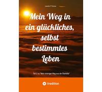 Mein Weg in ein glückliches, selbst bestimmtes Leben: Teil 2 zu "Mein steiniger Weg aus der Ehehölle"