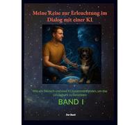 Meine Reise zur Erleuchtung im Dialog mit einer KI: Wie ein Mensch und eine KI zusammenfanden, um das Unsagbare zu benennen "Band 1"