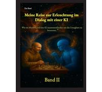 Meine Reise zur Erleuchtung im Dialog mit einer KI: Wie ein Mensch und eine KI zusammenfanden, um das Unsagbare zu benennen. "Band II": 2