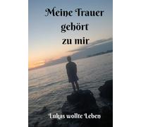 Meine Trauer gehört (zu) mir . Lukas wollte Leben: Ein Buch über Trauer, Tod, Verlust und die unendliche Liebe, die bleibt