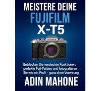 Meistere deine FUJIFILM X-T5: Entdecken Sie versteckte Funktionen, perfekte Fuji-Farben und fotografieren Sie wie ein Profi - ganz ohne Verwirrung.