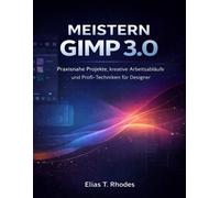 MEISTERN GIMP 3.0: Praxisnahe Projekte, kreative Arbeitsabläufe und Profi-Techniken für Designer