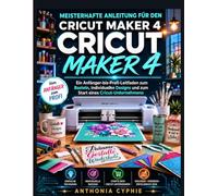 MEISTERN VON CRICUT MAKER 4: Ein Leitfaden für Anfänger bis Profi zum Basteln, maßgeschneiderten Designs und zum Start eines Cricut-Unternehmens