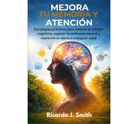 MEJORA TU MEMORIA Y ATENCIÓN: Estrategias prácticas para mejorar la función cognitiva, superar la confusión mental y mantenerse alerta a cualquier edad.
