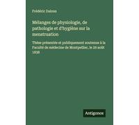 Mélanges de physiologie, de pathologie et d'hygiène sur la menstruation: Thèse présentée et publiquement soutenue à la Faculté de médecine de Montpellier, le 29 août 1838