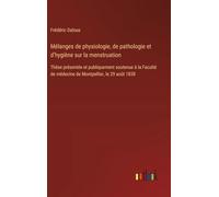 Mélanges de physiologie, de pathologie et d¿hygiène sur la menstruation: Thèse présentée et publiquement soutenue à la Faculté de médecine de Montpellier, le 29 août 1838
