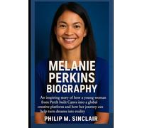 MELANIE PERKINS BIOGRAPHY: An inspiring story of how a young woman from Perth built Canva into a global creative platform and how her journey can help turn dreams into reality