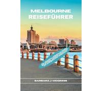 Melbourne Reiseführer: Der ultimative Leitfaden zu lokalen Geheimtipps, perfekten Reiserouten und unvergesslichen Erlebnissen