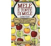 Mele e torte di mele. Ricette per il benessere e la salute, storia, mito e curiosità del frutto dell'Eden
