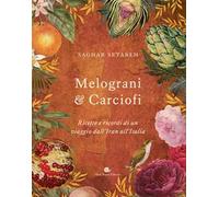 Melograni & carciofi. Ricette e ricordi di un viaggio dall'Iran all'Italia. Ediz. a colori