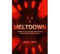 Meltdown: Stories of Nuclear Disaster and the Human Cost of Going Critical