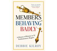 Members Behaving Badly : A History of Britain in 52 Parliamentary Rogues