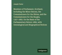 Members of Parliament, Scotland, Including the Minor Barons, the Commissioners for the Shires, and the Commissioners for the Burghs, 1357-1882. On the ... with Genealogical and Biographical Notices