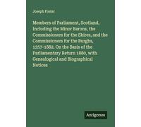 Members of Parliament, Scotland, Including the Minor Barons, the Commissioners for the Shires, and the Commissioners for the Burghs, 1357-1882. On the ... with Genealogical and Biographical Notices