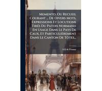Memento, Ou Recueil Courant ... De Divers Mots, Expressions Et Locutions TirÃ(c)s Du Patois Normand En Usage Dans Le Pays De Caux, Et Particulièrement Dans Le Canton De Tôtes...