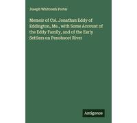 Memoir of Col. Jonathan Eddy of Eddington, Me., with Some Account of the Eddy Family, and of the Early Settlers on Penobscot River
